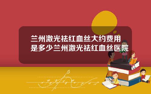 兰州激光祛红血丝大约费用是多少兰州激光祛红血丝医院
