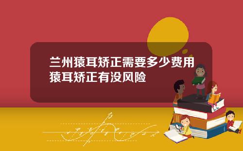 兰州猿耳矫正需要多少费用猿耳矫正有没风险