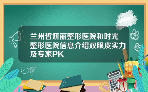 兰州皙妍丽整形医院和时光整形医院信息介绍双眼皮实力及专家PK