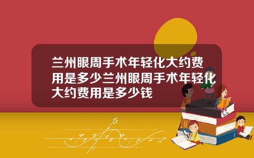 兰州眼周手术年轻化大约费用是多少兰州眼周手术年轻化大约费用是多少钱