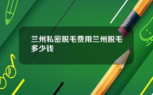 兰州私密脱毛费用兰州脱毛多少钱