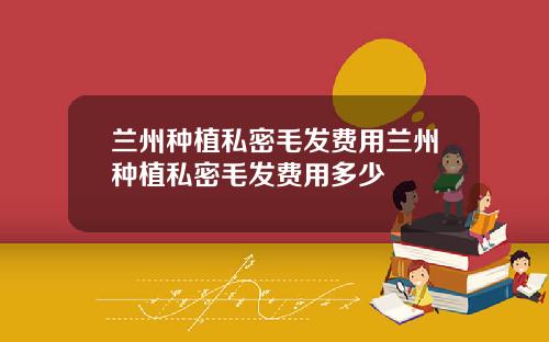 兰州种植私密毛发费用兰州种植私密毛发费用多少