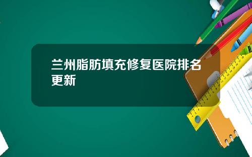 兰州脂肪填充修复医院排名更新