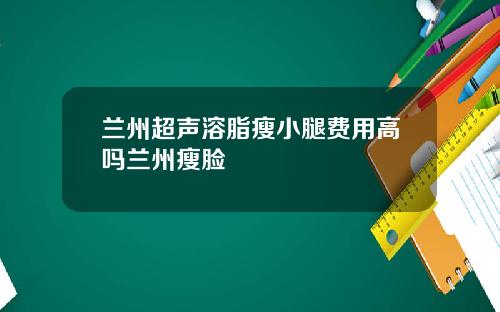 兰州超声溶脂瘦小腿费用高吗兰州瘦脸