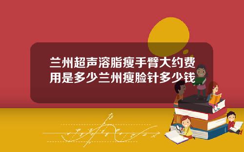 兰州超声溶脂瘦手臂大约费用是多少兰州瘦脸针多少钱