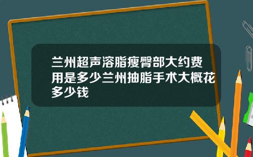 兰州超声溶脂瘦臀部大约费用是多少兰州抽脂手术大概花多少钱