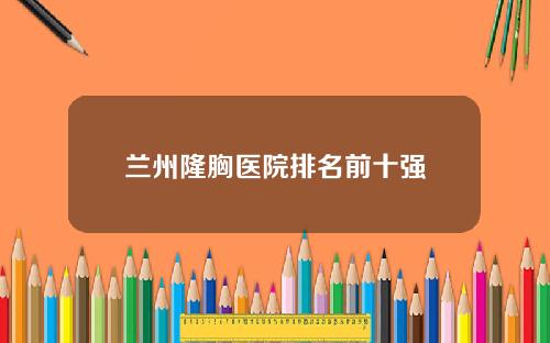 兰州隆胸医院排名前十强