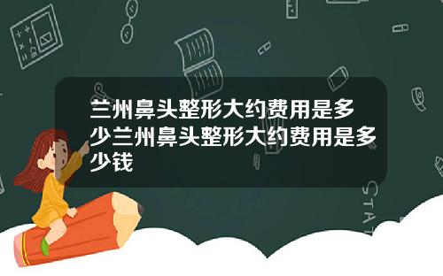 兰州鼻头整形大约费用是多少兰州鼻头整形大约费用是多少钱