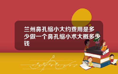 兰州鼻孔缩小大约费用是多少做一个鼻孔缩小术大概多少钱