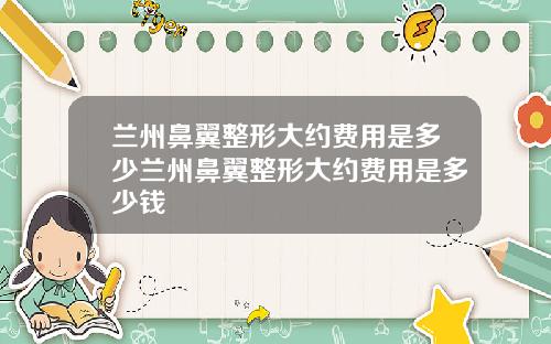 兰州鼻翼整形大约费用是多少兰州鼻翼整形大约费用是多少钱