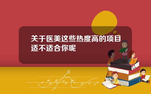 关于医美这些热度高的项目适不适合你呢