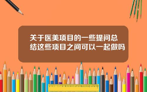 关于医美项目的一些提问总结这些项目之间可以一起做吗