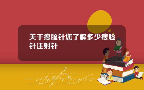 关于瘦脸针您了解多少瘦脸针注射针
