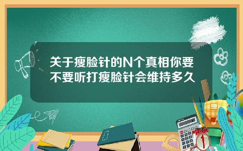 关于瘦脸针的N个真相你要不要听打瘦脸针会维持多久