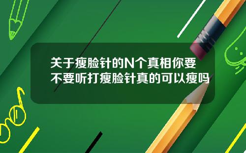 关于瘦脸针的N个真相你要不要听打瘦脸针真的可以瘦吗