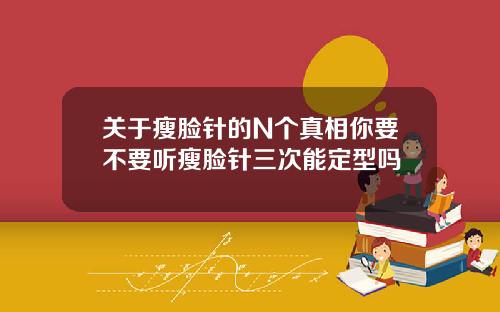 关于瘦脸针的N个真相你要不要听瘦脸针三次能定型吗