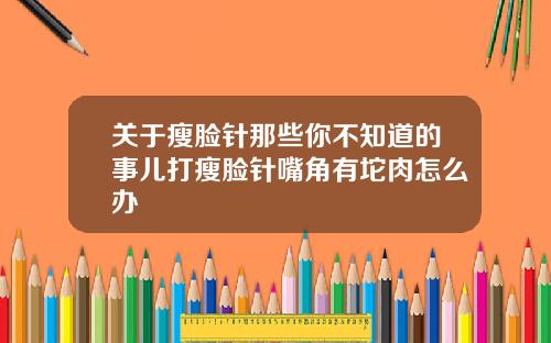 关于瘦脸针那些你不知道的事儿打瘦脸针嘴角有坨肉怎么办