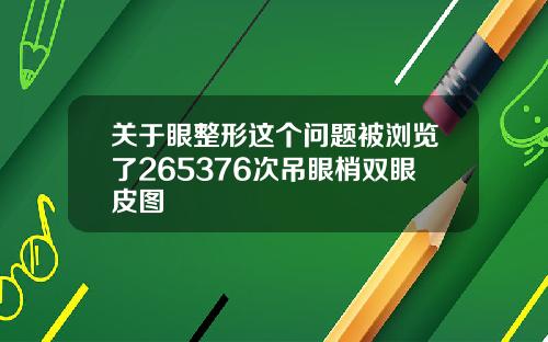 关于眼整形这个问题被浏览了265376次吊眼梢双眼皮图