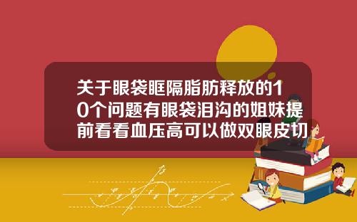关于眼袋眶隔脂肪释放的10个问题有眼袋泪沟的姐妹提前看看血压高可以做双眼皮切眼袋手术吗