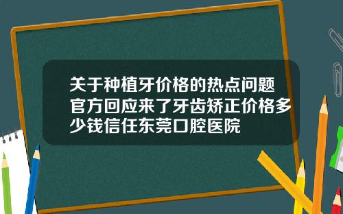 关于种植牙价格的热点问题官方回应来了牙齿矫正价格多少钱信任东莞口腔医院
