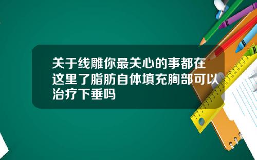关于线雕你最关心的事都在这里了脂肪自体填充胸部可以治疗下垂吗