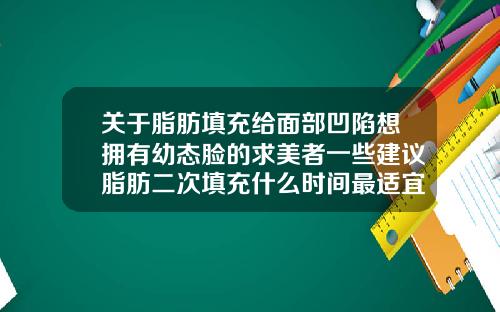 关于脂肪填充给面部凹陷想拥有幼态脸的求美者一些建议脂肪二次填充什么时间最适宜