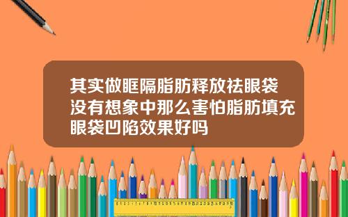 其实做眶隔脂肪释放祛眼袋没有想象中那么害怕脂肪填充眼袋凹陷效果好吗
