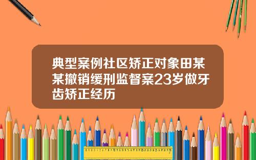 典型案例社区矫正对象田某某撤销缓刑监督案23岁做牙齿矫正经历