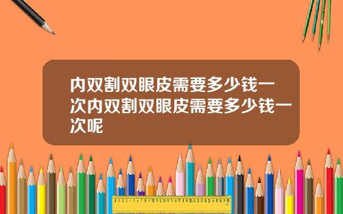 内双割双眼皮需要多少钱一次内双割双眼皮需要多少钱一次呢