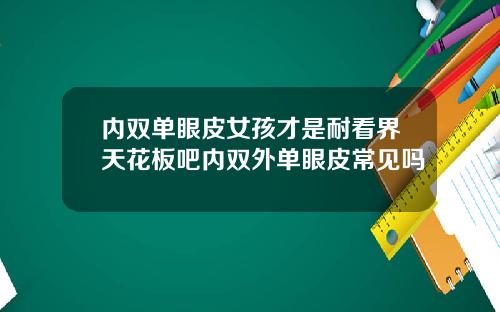 内双单眼皮女孩才是耐看界天花板吧内双外单眼皮常见吗