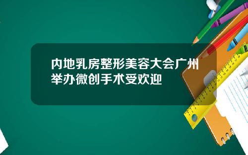 内地乳房整形美容大会广州举办微创手术受欢迎