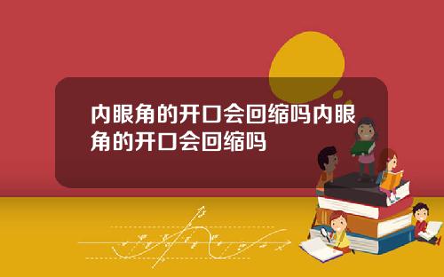 内眼角的开口会回缩吗内眼角的开口会回缩吗
