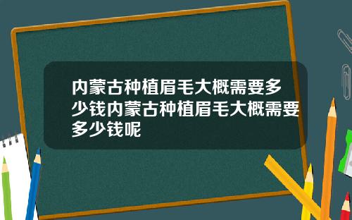 内蒙古种植眉毛大概需要多少钱内蒙古种植眉毛大概需要多少钱呢
