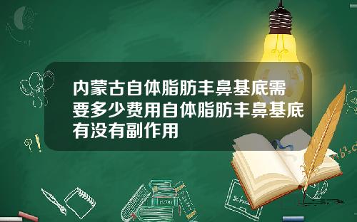 内蒙古自体脂肪丰鼻基底需要多少费用自体脂肪丰鼻基底有没有副作用