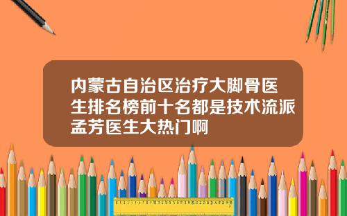 内蒙古自治区治疗大脚骨医生排名榜前十名都是技术流派孟芳医生大热门啊