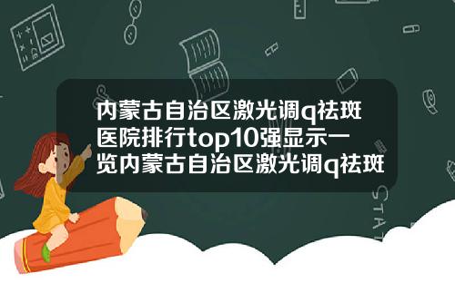 内蒙古自治区激光调q祛斑医院排行top10强显示一览内蒙古自治区激光调q祛斑整形医院