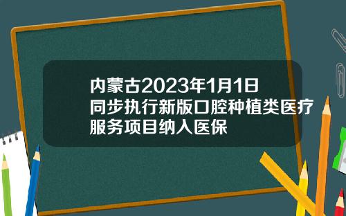 内蒙古2023年1月1日同步执行新版口腔种植类医疗服务项目纳入医保