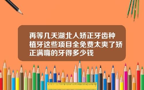 再等几天湖北人矫正牙齿种植牙这些项目全免费太爽了矫正满嘴的牙得多少钱