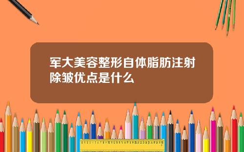 军大美容整形自体脂肪注射除皱优点是什么