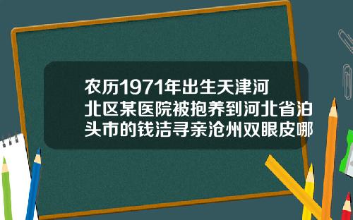 农历1971年出生天津河北区某医院被抱养到河北省泊头市的钱洁寻亲沧州双眼皮哪家好