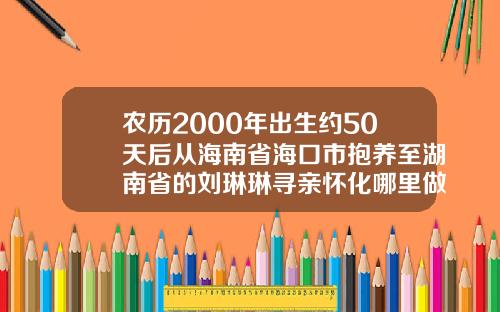农历2000年出生约50天后从海南省海口市抱养至湖南省的刘琳琳寻亲怀化哪里做双眼皮好
