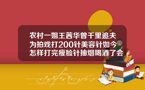 农村一姐王茜华曾千里追夫为拍戏打200针美容针如今怎样打完瘦脸针抽烟喝酒了会影响效果吗
