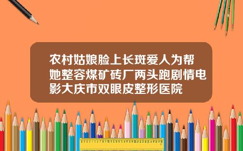 农村姑娘脸上长斑爱人为帮她整容煤矿砖厂两头跑剧情电影大庆市双眼皮整形医院