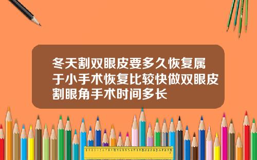 冬天割双眼皮要多久恢复属于小手术恢复比较快做双眼皮割眼角手术时间多长