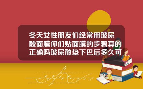 冬天女性朋友们经常用玻尿酸面膜你们贴面膜的步骤真的正确吗玻尿酸垫下巴后多久可以敷面膜