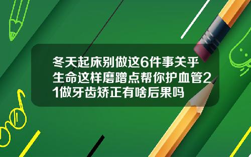 冬天起床别做这6件事关乎生命这样磨蹭点帮你护血管21做牙齿矫正有啥后果吗