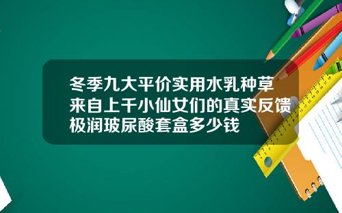 冬季九大平价实用水乳种草来自上千小仙女们的真实反馈极润玻尿酸套盒多少钱