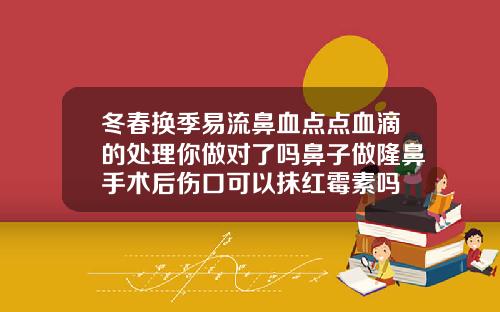 冬春换季易流鼻血点点血滴的处理你做对了吗鼻子做隆鼻手术后伤口可以抹红霉素吗