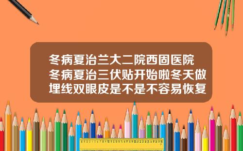 冬病夏治兰大二院西固医院冬病夏治三伏贴开始啦冬天做埋线双眼皮是不是不容易恢复