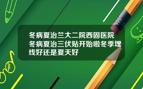 冬病夏治兰大二院西固医院冬病夏治三伏贴开始啦冬季埋线好还是夏天好